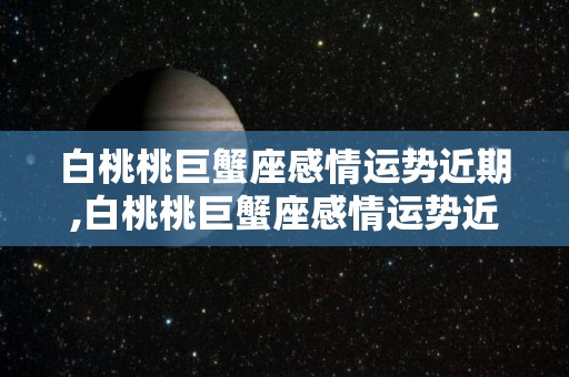 白桃桃巨蟹座感情运势近期,白桃桃巨蟹座感情运势近期分析