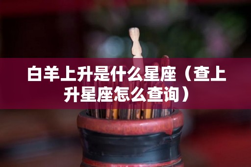 白羊上升是什么星座（查上升星座怎么查询）