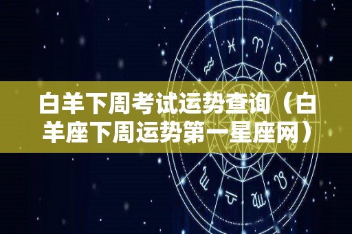 白羊下周考试运势查询（白羊座下周运势第一星座网）