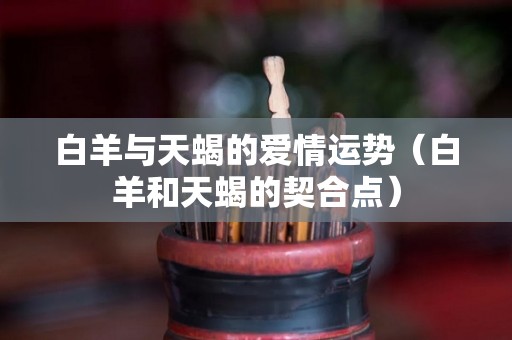 白羊与天蝎的爱情运势（白羊和天蝎的契合点）