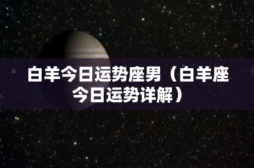 白羊今日运势座男（白羊座今日运势详解）