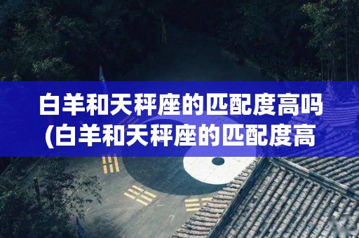 白羊和天秤座的匹配度高吗(白羊和天秤座的匹配度高吗男生)
