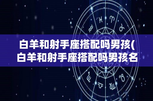 白羊和射手座搭配吗男孩(白羊和射手座搭配吗男孩名字)