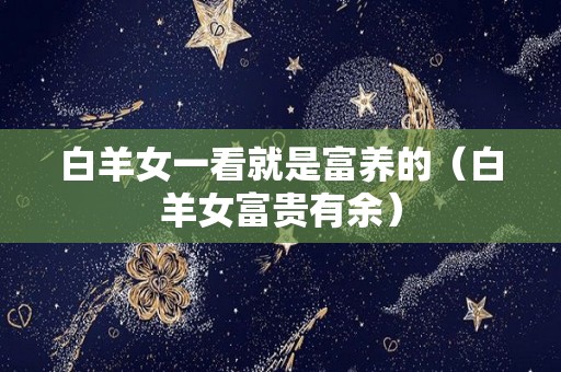 白羊女一看就是富养的（白羊女富贵有余）