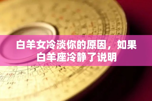 白羊女冷淡你的原因，如果白羊座冷静了说明