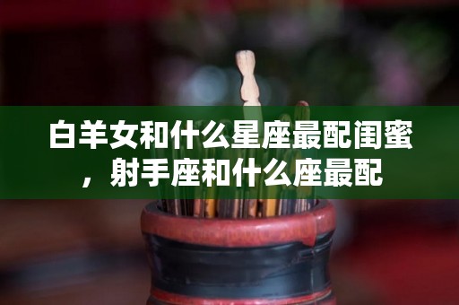 白羊女和什么星座最配闺蜜，射手座和什么座最配