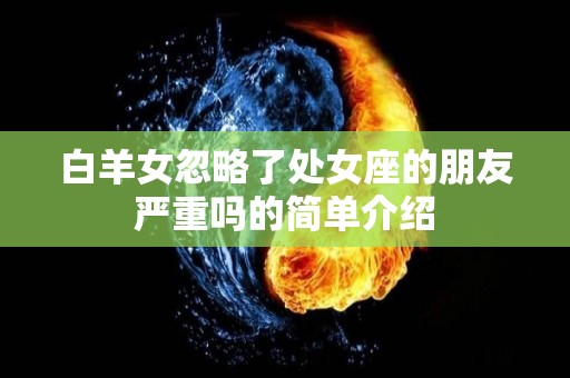 白羊女忽略了处女座的朋友严重吗的简单介绍