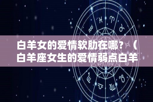 白羊女的爱情软肋在哪？（白羊座女生的爱情弱点白羊女的软肋）