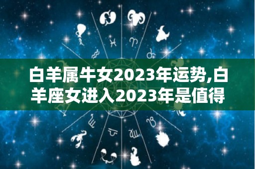 白羊属牛女2023年运势,白羊座女进入2023年是值得庆幸的一年的运势