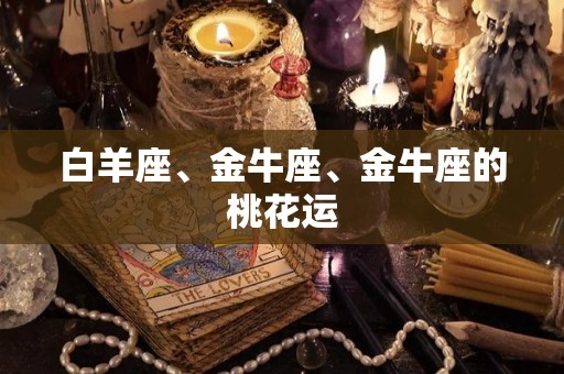 白羊座、金牛座、金牛座的桃花运