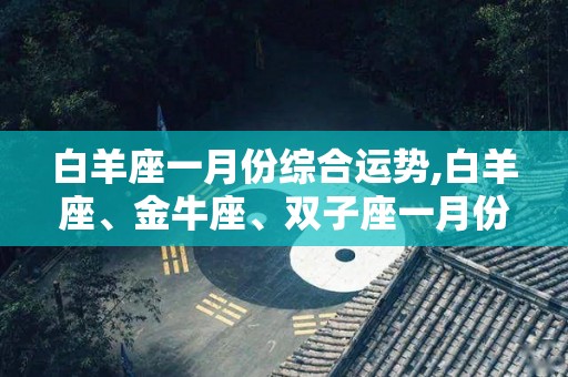 白羊座一月份综合运势,白羊座、金牛座、双子座一月份综合运势