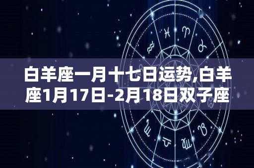 白羊座一月十七日运势,白羊座1月17日-2月18日双子座性格特点