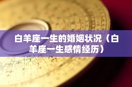 白羊座一生的婚姻状况（白羊座一生感情经历）