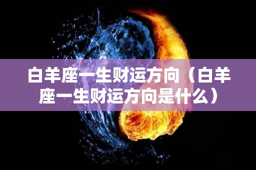 白羊座一生财运方向（白羊座一生财运方向是什么）