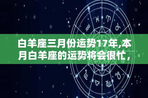 白羊座三月份运势17年,本月白羊座的运势将会很忙，工作效率会变高，但你们的收入会有所下降