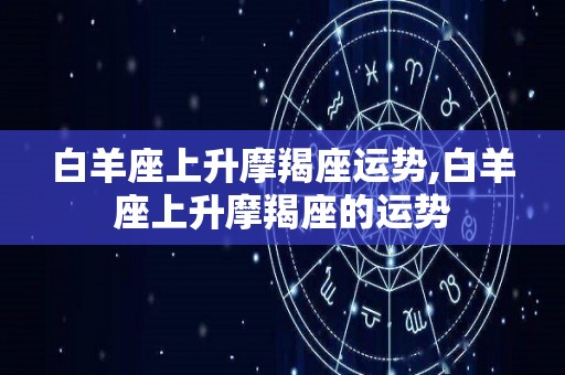白羊座上升摩羯座运势,白羊座上升摩羯座的运势