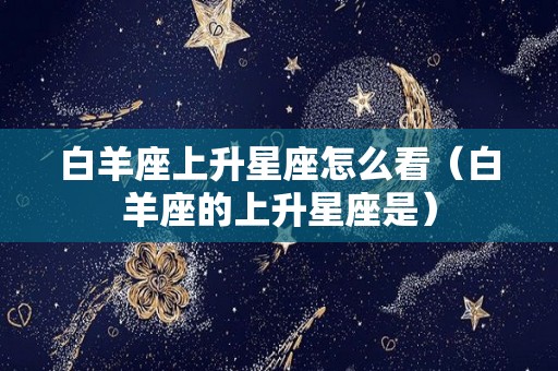 白羊座上升星座怎么看（白羊座的上升星座是）