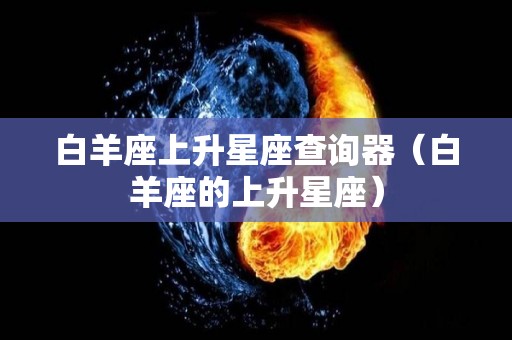 白羊座上升星座查询器（白羊座的上升星座）