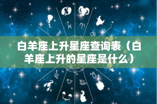 白羊座上升星座查询表（白羊座上升的星座是什么）