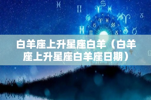白羊座上升星座白羊（白羊座上升星座白羊座日期）