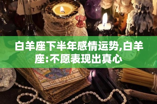 白羊座下半年感情运势,白羊座:不愿表现出真心