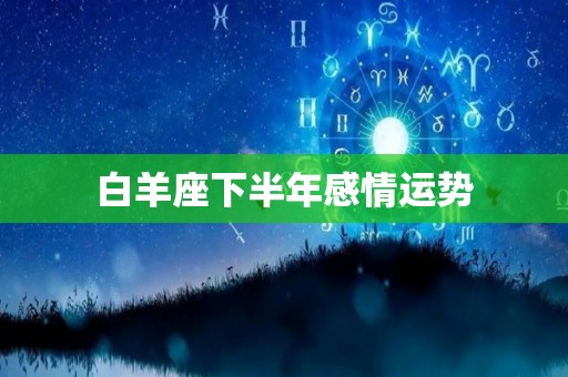 白羊座下半年感情运势