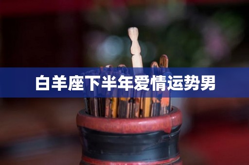 白羊座下半年爱情运势男