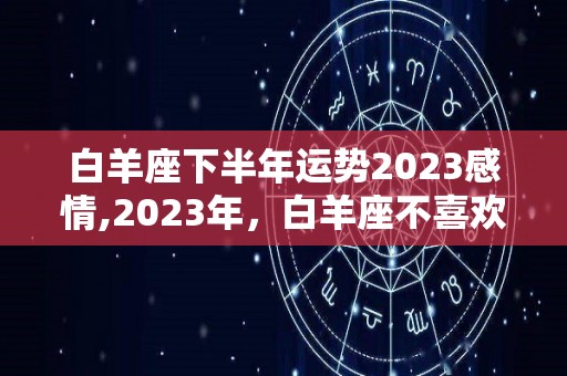 白羊座下半年运势2023感情,2023年，白羊座不喜欢轰轰烈烈的爱情，甚至是轰烈的轰烈的轰烈