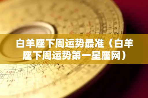 白羊座下周运势最准（白羊座下周运势第一星座网）