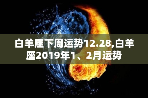 白羊座下周运势12.28,白羊座2019年1、2月运势