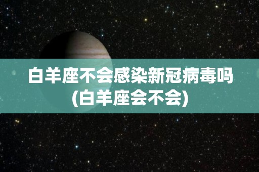 白羊座不会感染新冠病毒吗(白羊座会不会)