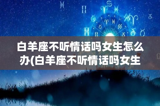 白羊座不听情话吗女生怎么办(白羊座不听情话吗女生怎么办呢)