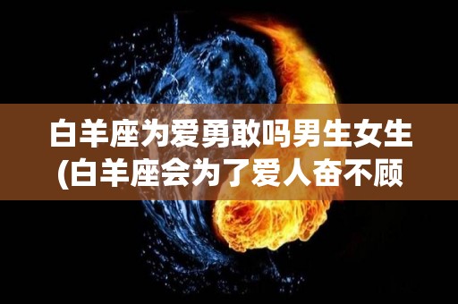 白羊座为爱勇敢吗男生女生(白羊座会为了爱人奋不顾身吗)