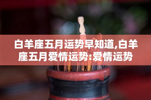 白羊座五月运势早知道,白羊座五月爱情运势:爱情运势:你将从各个方面去看待你的生活方式