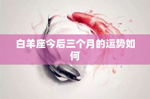 白羊座今后三个月的运势如何