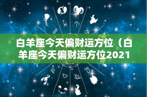 白羊座今天偏财运方位（白羊座今天偏财运方位2021）