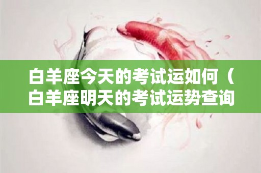 白羊座今天的考试运如何（白羊座明天的考试运势查询）