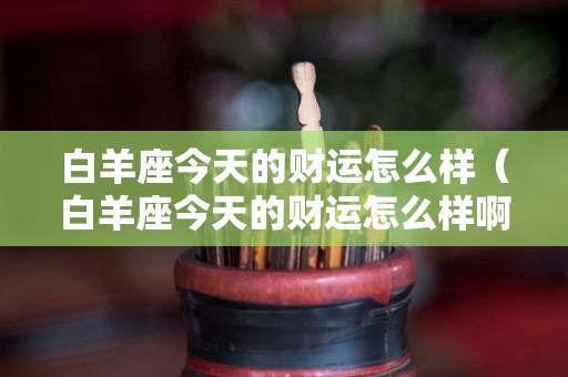 白羊座今天的财运怎么样（白羊座今天的财运怎么样啊）