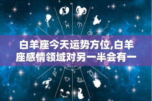 白羊座今天运势方位,白羊座感情领域对另一半会有一些想法或想法可随波逐流