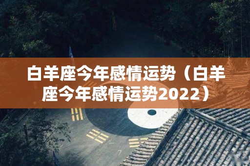 白羊座今年感情运势（白羊座今年感情运势2022）