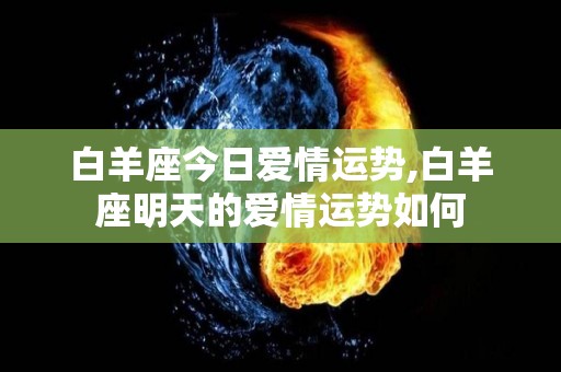 白羊座今日爱情运势,白羊座明天的爱情运势如何