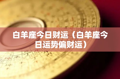 白羊座今日财运（白羊座今日运势偏财运）