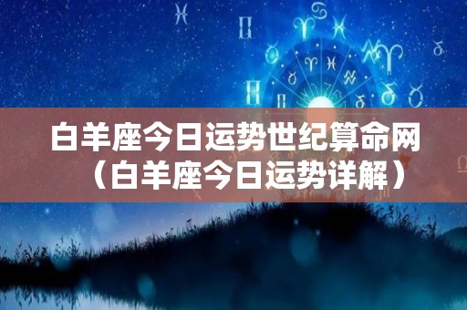 白羊座今日运势世纪算命网（白羊座今日运势详解）