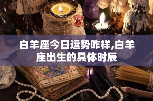 白羊座今日运势咋样,白羊座出生的具体时辰
