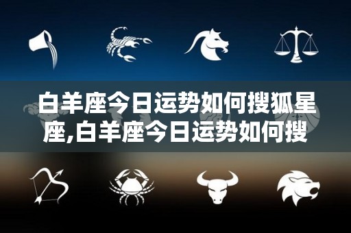 白羊座今日运势如何搜狐星座,白羊座今日运势如何搜狐星座今日运势:金牛座每日幸运