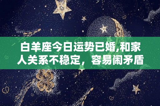 白羊座今日运势已婚,和家人关系不稳定，容易闹矛盾，不要被人看不起的人