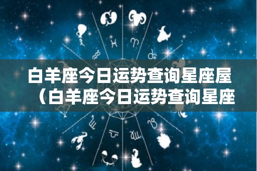 白羊座今日运势查询星座屋（白羊座今日运势查询星座屋v）