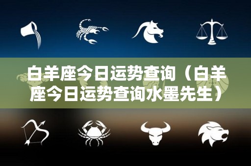 白羊座今日运势查询（白羊座今日运势查询水墨先生）