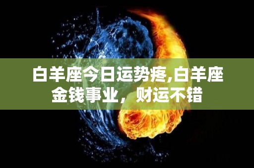 白羊座今日运势疼,白羊座金钱事业，财运不错