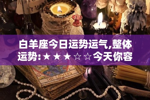 白羊座今日运势运气,整体运势:★★★☆☆今天你容易想太多并且对未来有不确定因素
